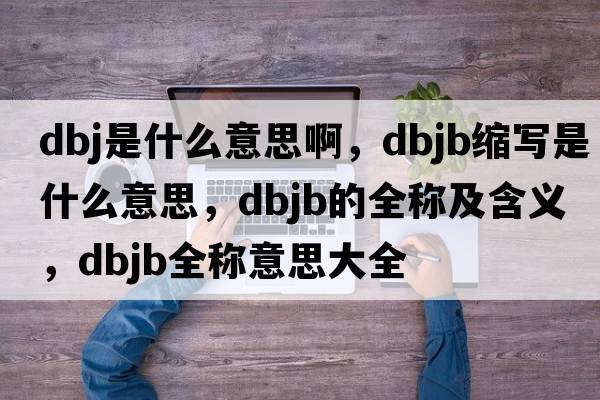 dbj是什么意思啊，dbjb縮寫(xiě)是什么意思，dbjb的全稱(chēng)及含義，dbjb全稱(chēng)意思大全