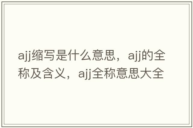 ajj縮寫(xiě)是什么意思，ajj的全稱(chēng)及含義，ajj全稱(chēng)意思大全