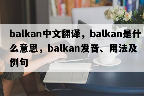 Balkan中文翻譯，Balkan是什么意思，Balkan發(fā)音、用法及例句