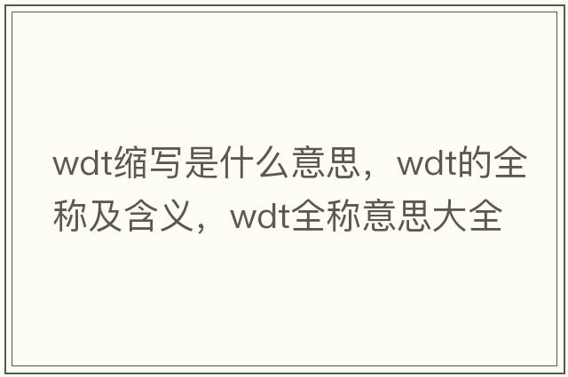 wdt縮寫(xiě)是什么意思，wdt的全稱(chēng)及含義，wdt全稱(chēng)意思大全