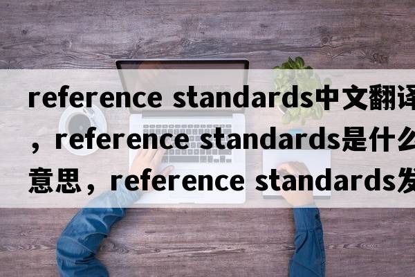 reference standards中文翻譯，reference standards是什么意思，reference standards發(fā)音、用法及例句