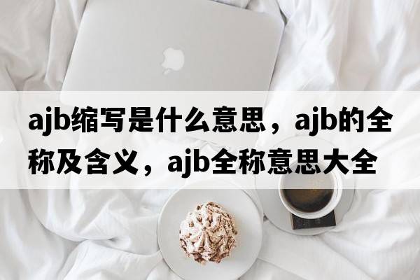 ajb縮寫(xiě)是什么意思，ajb的全稱(chēng)及含義，ajb全稱(chēng)意思大全