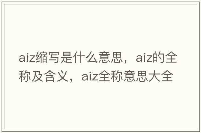 aiz縮寫(xiě)是什么意思，aiz的全稱(chēng)及含義，aiz全稱(chēng)意思大全