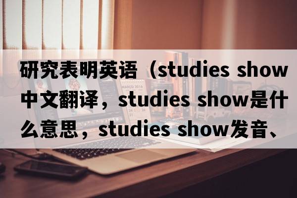 研究表明英語(yǔ)（studies show中文翻譯，studies show是什么意思，studies show發(fā)音、用法及例句）