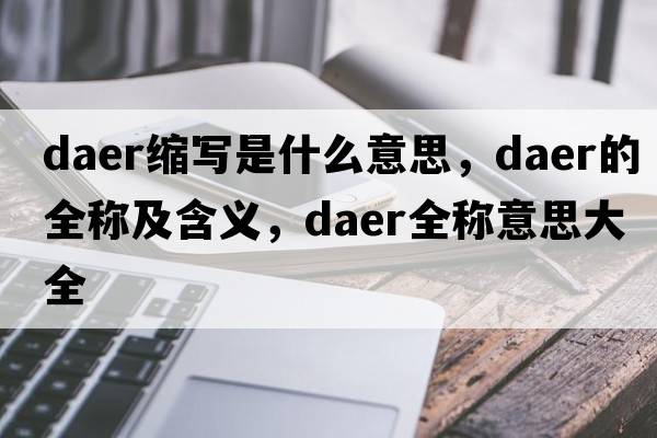 daer縮寫(xiě)是什么意思，daer的全稱(chēng)及含義，daer全稱(chēng)意思大全