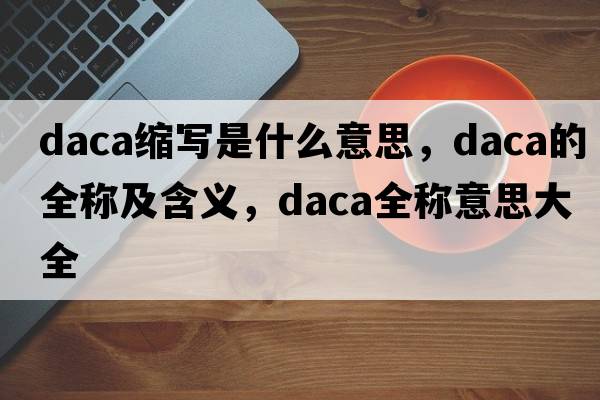daca縮寫(xiě)是什么意思，daca的全稱(chēng)及含義，daca全稱(chēng)意思大全