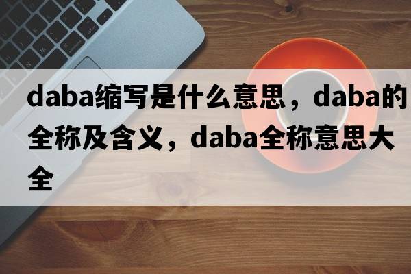daba縮寫(xiě)是什么意思，daba的全稱(chēng)及含義，daba全稱(chēng)意思大全