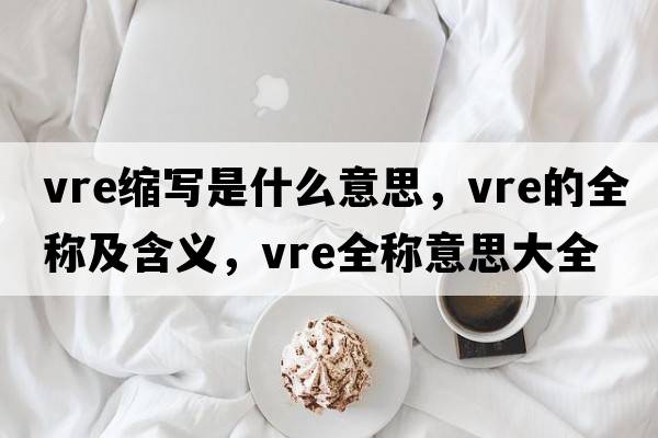 vre縮寫(xiě)是什么意思，vre的全稱(chēng)及含義，vre全稱(chēng)意思大全