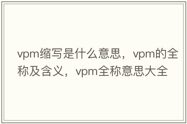 vpm縮寫(xiě)是什么意思，vpm的全稱(chēng)及含義，vpm全稱(chēng)意思大全