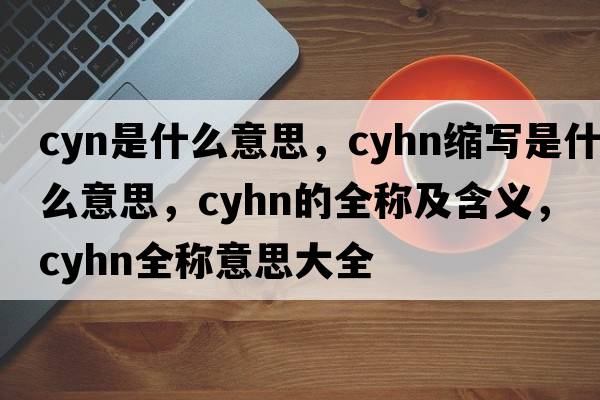 cyn是什么意思，cyhn縮寫(xiě)是什么意思，cyhn的全稱(chēng)及含義，cyhn全稱(chēng)意思大全