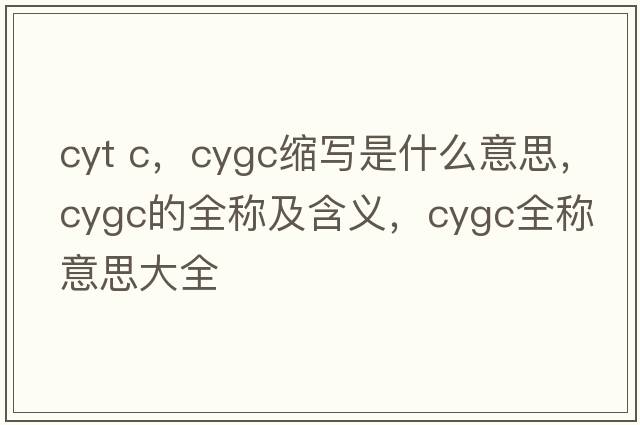 cyt c，cygc縮寫(xiě)是什么意思，cygc的全稱(chēng)及含義，cygc全稱(chēng)意思大全