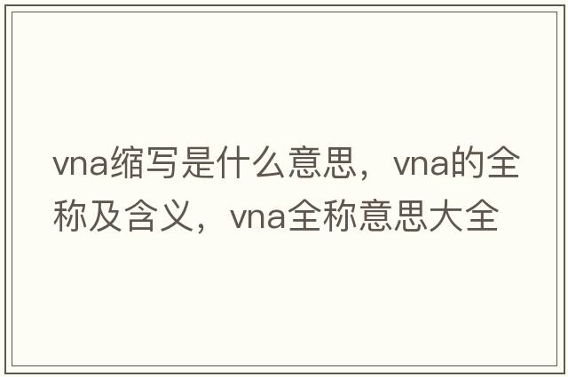 vna縮寫(xiě)是什么意思，vna的全稱(chēng)及含義，vna全稱(chēng)意思大全