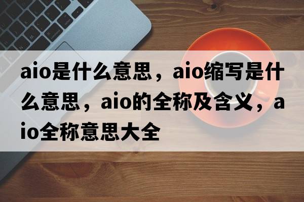 aio是什么意思，aio縮寫(xiě)是什么意思，aio的全稱(chēng)及含義，aio全稱(chēng)意思大全