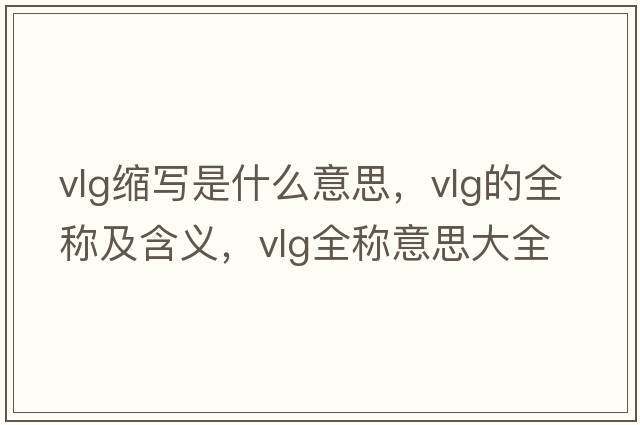 vlg縮寫(xiě)是什么意思，vlg的全稱(chēng)及含義，vlg全稱(chēng)意思大全