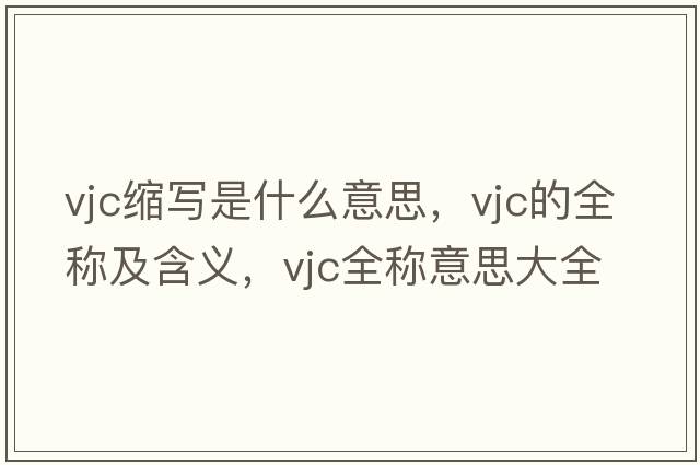 vjc縮寫(xiě)是什么意思，vjc的全稱(chēng)及含義，vjc全稱(chēng)意思大全