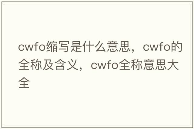 cwfo縮寫(xiě)是什么意思，cwfo的全稱(chēng)及含義，cwfo全稱(chēng)意思大全