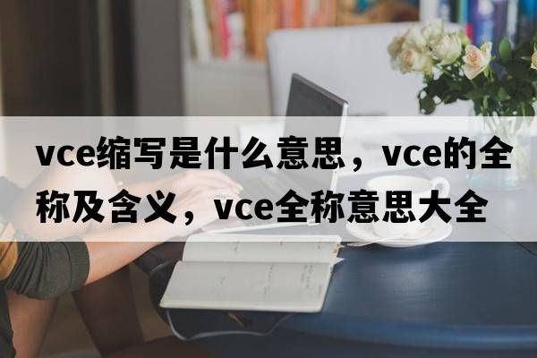 vce縮寫(xiě)是什么意思，vce的全稱(chēng)及含義，vce全稱(chēng)意思大全