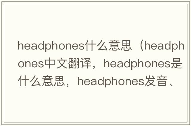 headphones什么意思（headphones中文翻譯，headphones是什么意思，headphones發(fā)音、用法及例句）