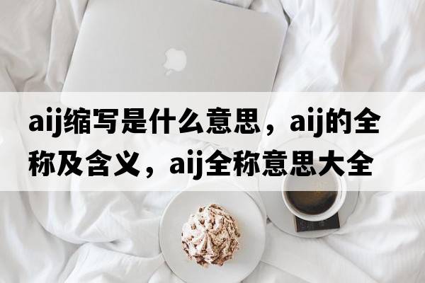 aij縮寫(xiě)是什么意思，aij的全稱(chēng)及含義，aij全稱(chēng)意思大全