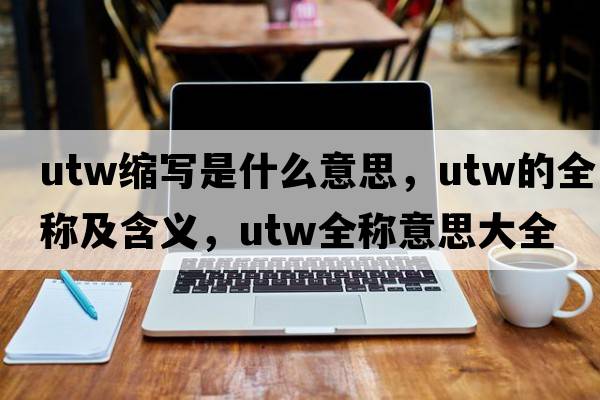 utw縮寫(xiě)是什么意思，utw的全稱(chēng)及含義，utw全稱(chēng)意思大全