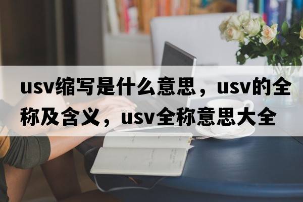 usv縮寫(xiě)是什么意思，usv的全稱(chēng)及含義，usv全稱(chēng)意思大全