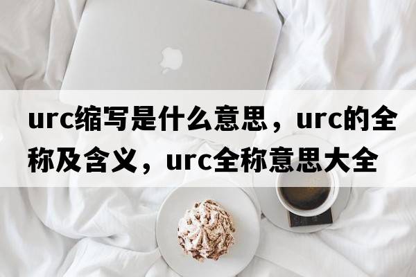 urc縮寫(xiě)是什么意思，urc的全稱(chēng)及含義，urc全稱(chēng)意思大全