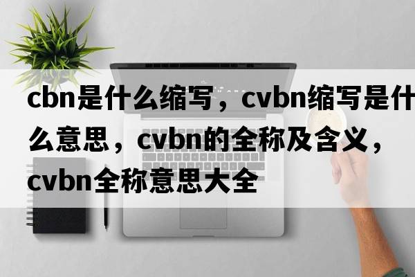 cbn是什么縮寫(xiě)，cvbn縮寫(xiě)是什么意思，cvbn的全稱(chēng)及含義，cvbn全稱(chēng)意思大全