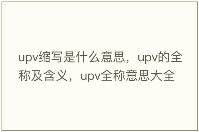 upv縮寫(xiě)是什么意思，upv的全稱(chēng)及含義，upv全稱(chēng)意思大全