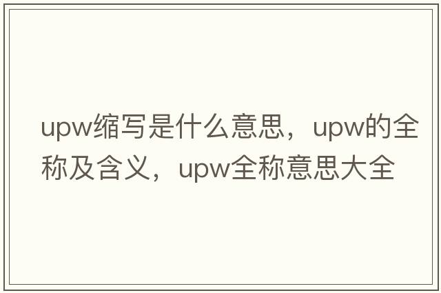 upw縮寫(xiě)是什么意思，upw的全稱(chēng)及含義，upw全稱(chēng)意思大全