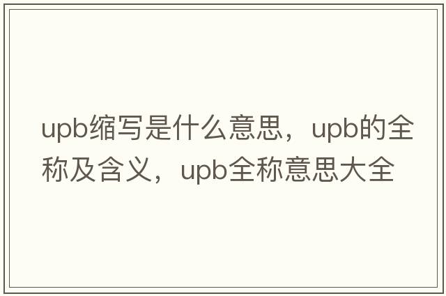 upb縮寫(xiě)是什么意思，upb的全稱(chēng)及含義，upb全稱(chēng)意思大全