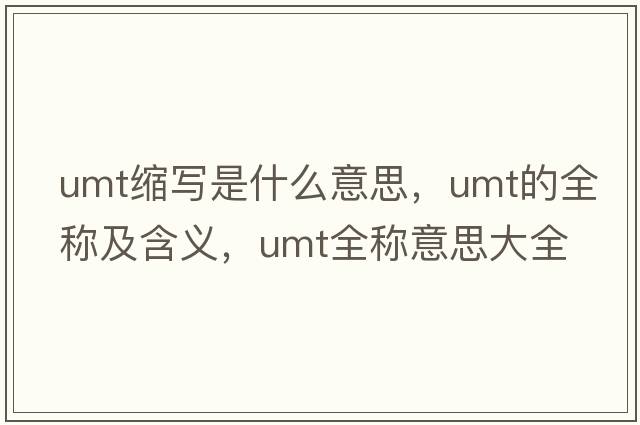 umt縮寫(xiě)是什么意思，umt的全稱(chēng)及含義，umt全稱(chēng)意思大全