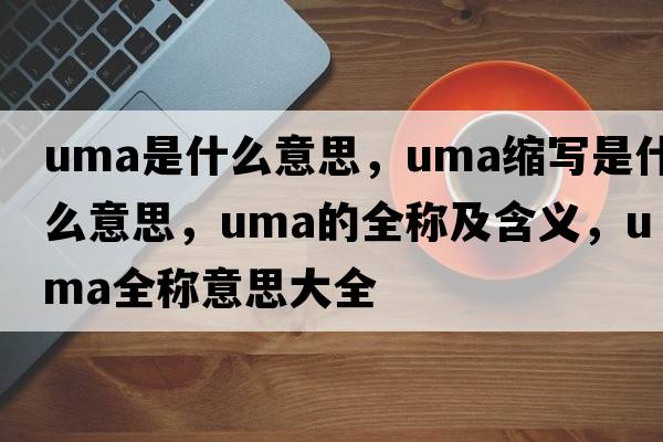 uma是什么意思，uma縮寫(xiě)是什么意思，uma的全稱(chēng)及含義，uma全稱(chēng)意思大全
