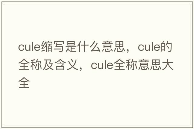 cule縮寫(xiě)是什么意思，cule的全稱(chēng)及含義，cule全稱(chēng)意思大全