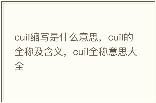 cuil縮寫(xiě)是什么意思，cuil的全稱(chēng)及含義，cuil全稱(chēng)意思大全