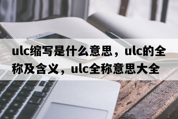 ulc縮寫(xiě)是什么意思，ulc的全稱(chēng)及含義，ulc全稱(chēng)意思大全