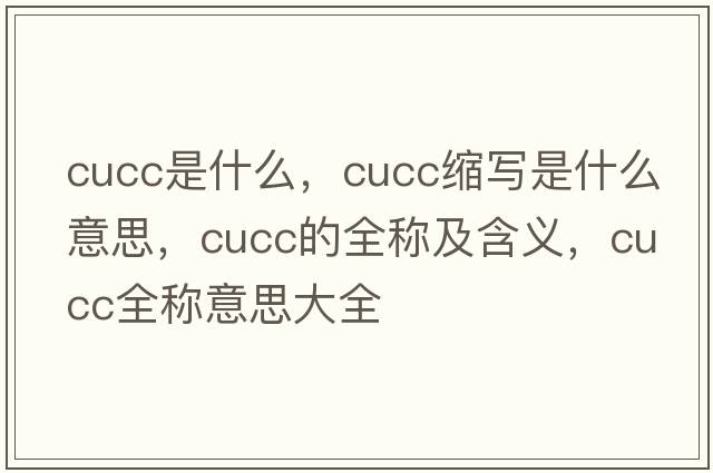 cucc是什么，cucc縮寫(xiě)是什么意思，cucc的全稱(chēng)及含義，cucc全稱(chēng)意思大全
