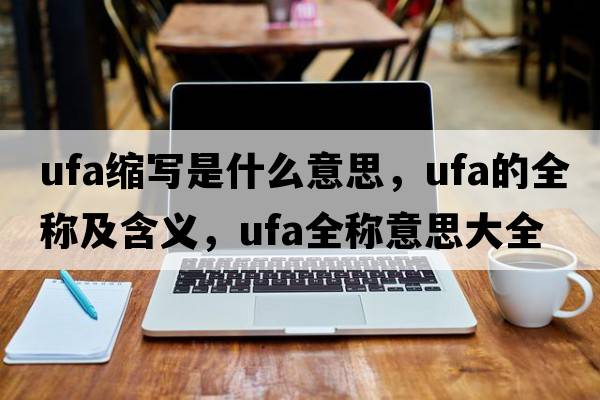 ufa縮寫(xiě)是什么意思，ufa的全稱(chēng)及含義，ufa全稱(chēng)意思大全