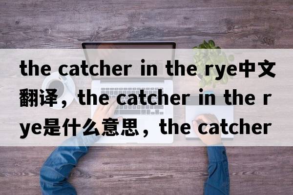 the catcher in the rye中文翻譯，the catcher in the rye是什么意思，the catcher in the rye發(fā)音、用法及例句