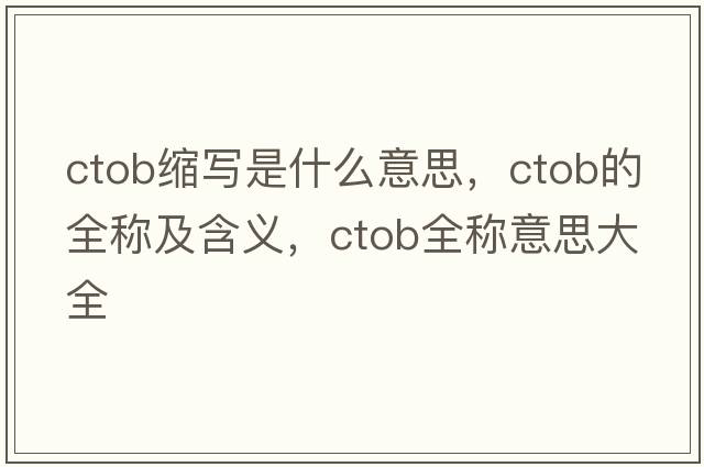 ctob縮寫(xiě)是什么意思，ctob的全稱(chēng)及含義，ctob全稱(chēng)意思大全