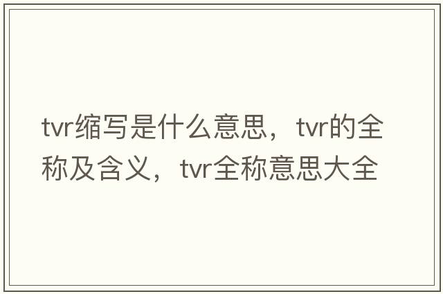 tvr縮寫(xiě)是什么意思，tvr的全稱(chēng)及含義，tvr全稱(chēng)意思大全