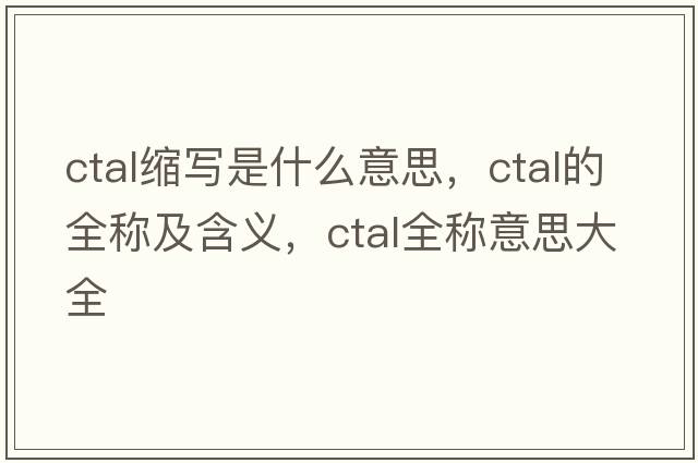 ctal縮寫(xiě)是什么意思，ctal的全稱(chēng)及含義，ctal全稱(chēng)意思大全