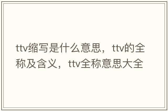 ttv縮寫(xiě)是什么意思，ttv的全稱(chēng)及含義，ttv全稱(chēng)意思大全