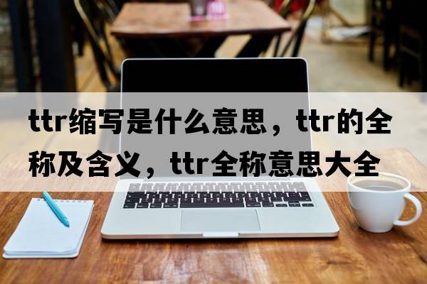 ttr縮寫(xiě)是什么意思，ttr的全稱(chēng)及含義，ttr全稱(chēng)意思大全