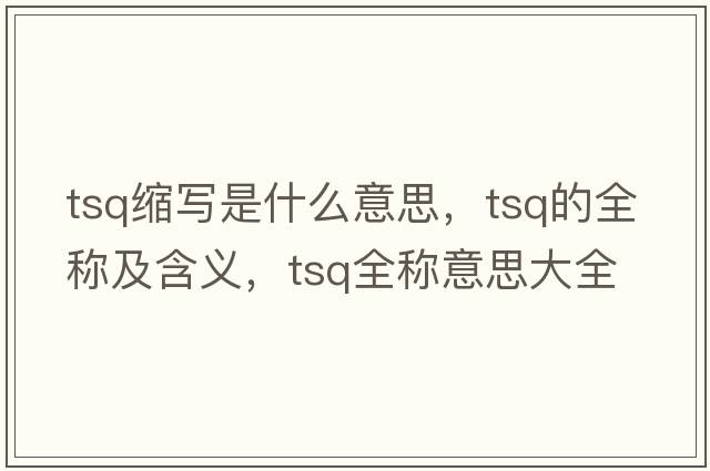 tsq縮寫(xiě)是什么意思，tsq的全稱(chēng)及含義，tsq全稱(chēng)意思大全