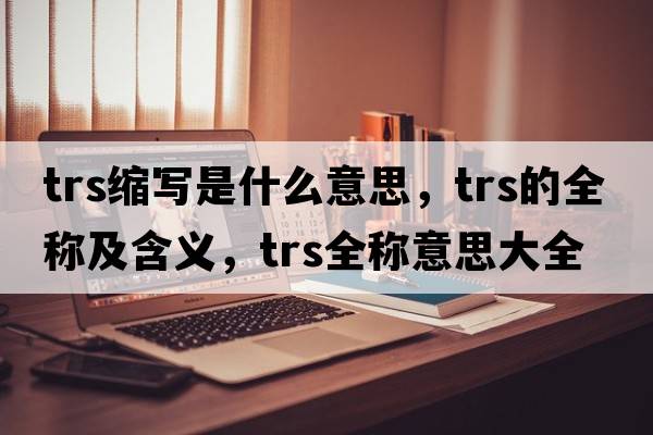trs縮寫(xiě)是什么意思，trs的全稱(chēng)及含義，trs全稱(chēng)意思大全