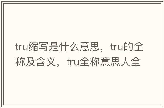 tru縮寫(xiě)是什么意思，tru的全稱(chēng)及含義，tru全稱(chēng)意思大全