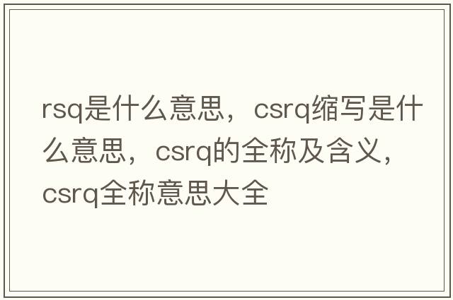 rsq是什么意思，csrq縮寫(xiě)是什么意思，csrq的全稱(chēng)及含義，csrq全稱(chēng)意思大全