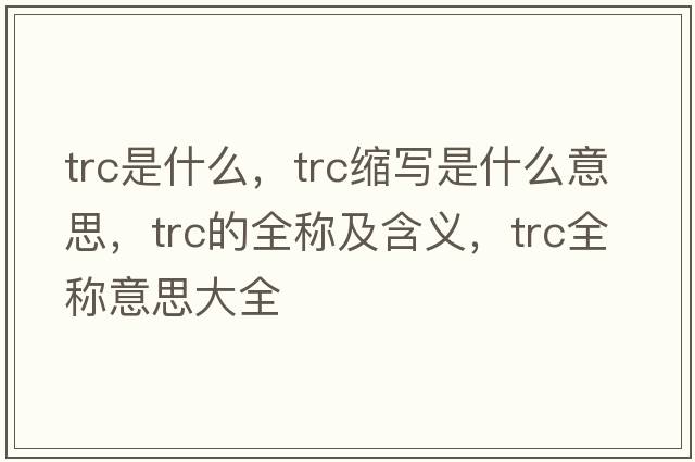 trc是什么，trc縮寫(xiě)是什么意思，trc的全稱(chēng)及含義，trc全稱(chēng)意思大全