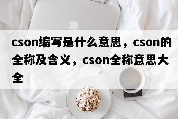cson縮寫(xiě)是什么意思，cson的全稱(chēng)及含義，cson全稱(chēng)意思大全
