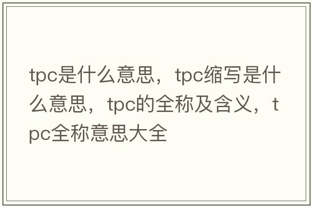 tpc是什么意思，tpc縮寫(xiě)是什么意思，tpc的全稱(chēng)及含義，tpc全稱(chēng)意思大全